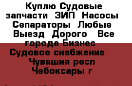 Куплю Судовые запчасти. ЗИП. Насосы. Сепараторы. Любые. Выезд. Дорого - Все города Бизнес » Судовое снабжение   . Чувашия респ.,Чебоксары г.